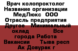 Врач-колопроктолог › Название организации ­ МедЛюкс, ООО › Отрасль предприятия ­ Другое › Минимальный оклад ­ 30 000 - Все города Работа » Вакансии   . Тыва респ.,Ак-Довурак г.